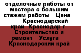 отделочные работы от мастера с большим стажем работы › Цена ­ 500 - Краснодарский край, Краснодар г. Строительство и ремонт » Услуги   . Краснодарский край